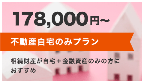 不動産自宅のみプラン 178,000円～ 相続財産が自宅+金融資産のみの方におすすめ