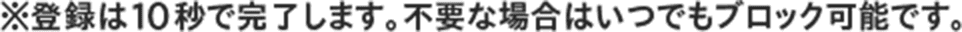 ※登録は10秒で完了します。不要な場合はいつでもブロック可能です。