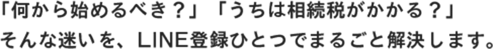 「何から始めるべき?」「うちは相続税がかかる?」そんな迷いを、LINE登録ひとつでまるごと解決します。