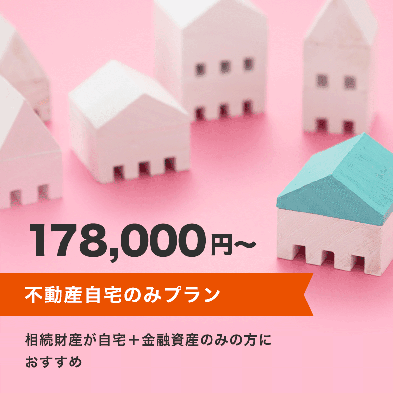 不動産自宅のみプラン 178,000円～ 相続財産が自宅+金融資産のみの方におすすめ