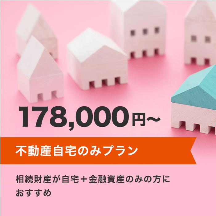 不動産自宅のみプラン 178,000円～ 相続財産が自宅+金融資産のみの方におすすめ